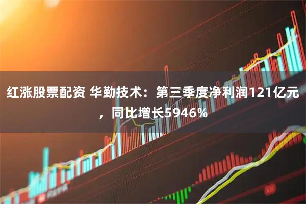红涨股票配资 华勤技术:第三季度净利润121亿元,同比增长5946%