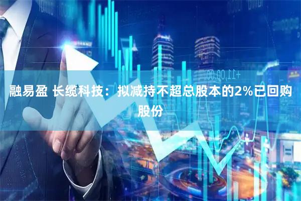 融易盈 长缆科技:拟减持不超总股本的2%已回购股份