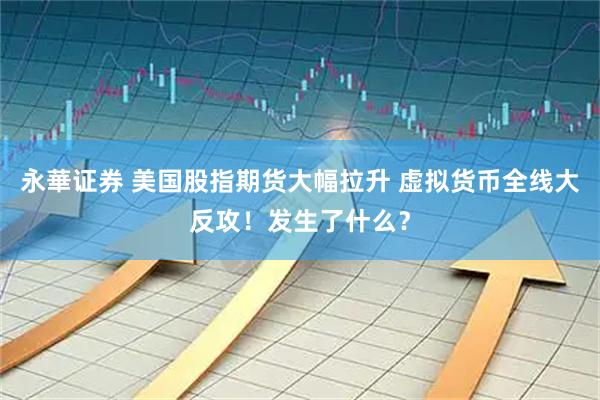 永華证券 美国股指期货大幅拉升 虚拟货币全线大反攻!发生了什么?