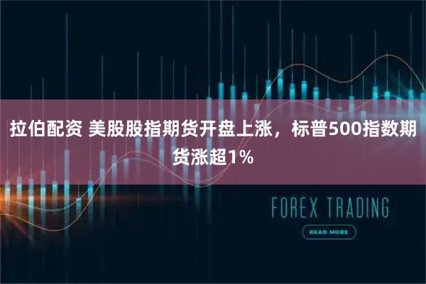 拉伯配资 美股股指期货开盘上涨，标普500指数期货涨超1%