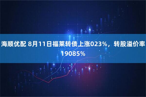 海顺优配 8月11日福莱转债上涨023%，转股溢价率19085%