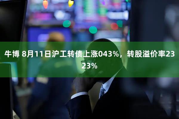 牛博 8月11日沪工转债上涨043%,转股溢价率2323%