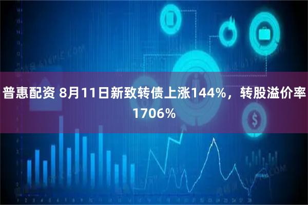 普惠配资 8月11日新致转债上涨144%,转股溢价率1706%