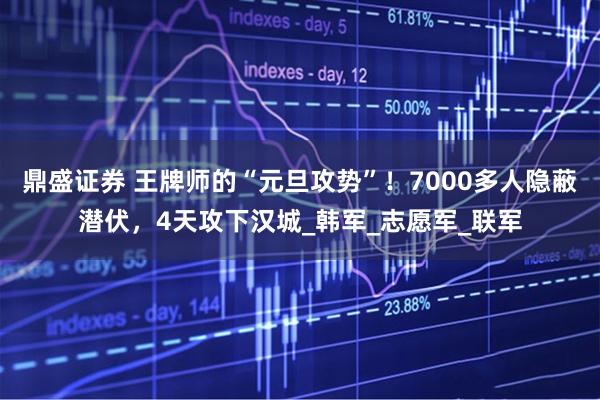 鼎盛证券 王牌师的“元旦攻势”！7000多人隐蔽潜伏，4天攻下汉城_韩军_志愿军_联军