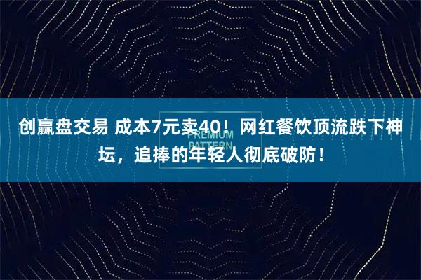 创赢盘交易 成本7元卖40!网红餐饮顶流跌下神坛,追捧的年轻人彻底破防!