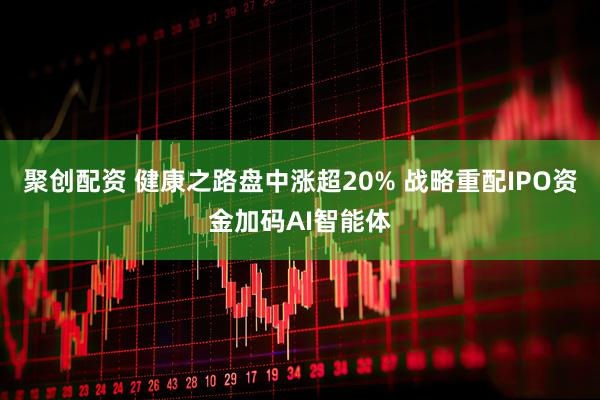聚创配资 健康之路盘中涨超20% 战略重配IPO资金加码AI智能体