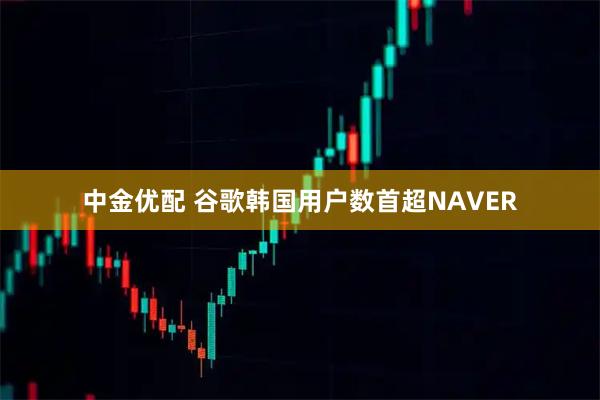 中金优配 谷歌韩国用户数首超NAVER