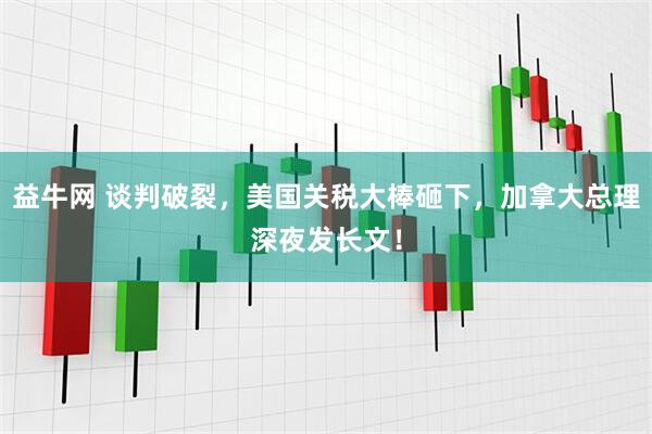 益牛网 谈判破裂，美国关税大棒砸下，加拿大总理深夜发长文！