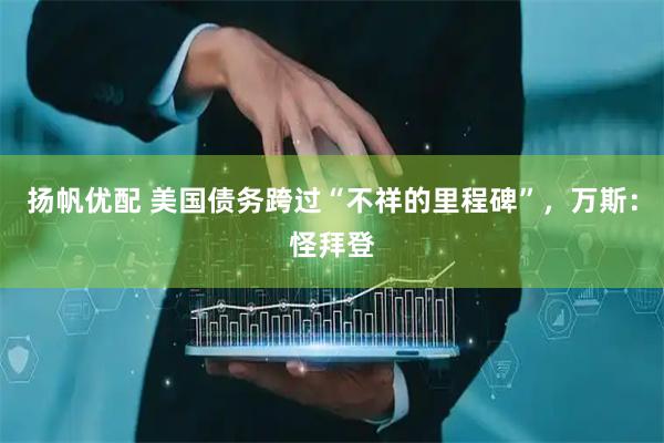 扬帆优配 美国债务跨过“不祥的里程碑”,万斯:怪拜登